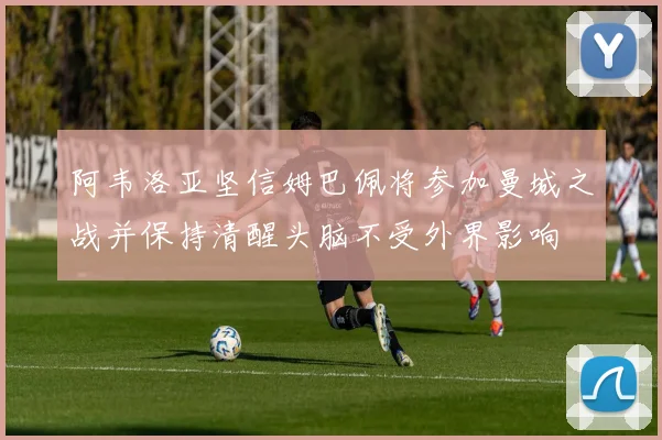 阿韦洛亚坚信姆巴佩将参加曼城之战并保持清醒头脑不受外界影响