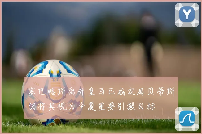 塞巴略斯离开皇马已成定局贝蒂斯仍将其视为今夏重要引援目标