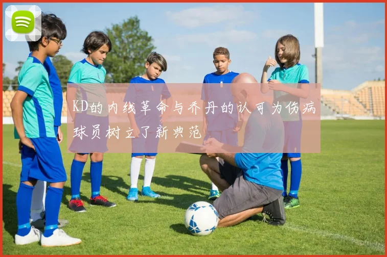 KD的内线革命与乔丹的认可为伤病球员树立了新典范