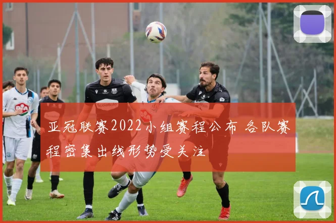 亚冠联赛2022小组赛程公布 各队赛程密集出线形势受关注