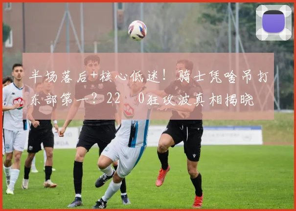 半场落后+核心低迷！骑士凭啥吊打东部第一？22‑0狂攻波真相揭晓