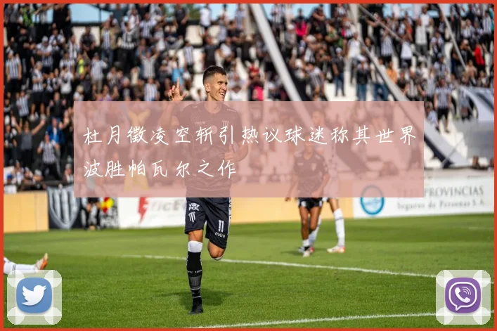 杜月徵凌空斩引热议球迷称其世界波胜帕瓦尔之作