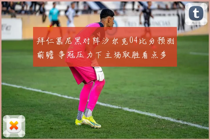 拜仁慕尼黑对阵沙尔克04比分预测前瞻 争冠压力下主场取胜看点多