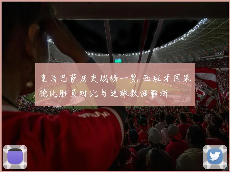 皇马巴萨历史战绩一览 西班牙国家德比胜负对比与进球数据解析