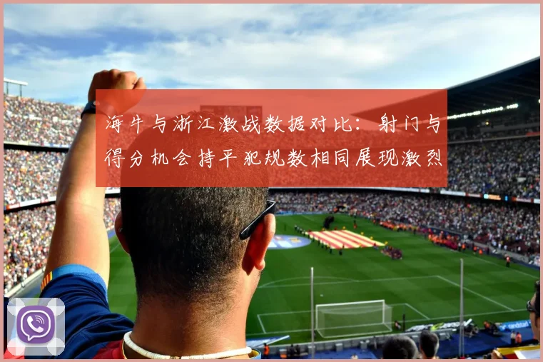 海牛与浙江激战数据对比：射门与得分机会持平犯规数相同展现激烈竞争