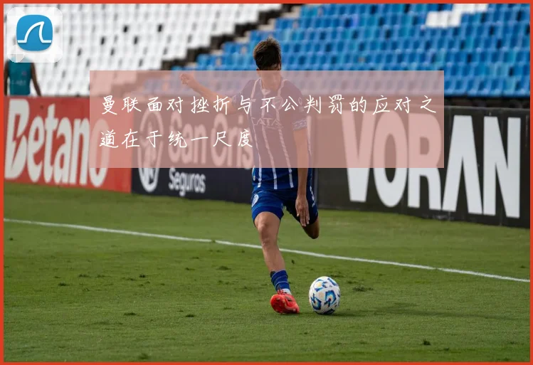 曼联面对挫折与不公判罚的应对之道在于统一尺度