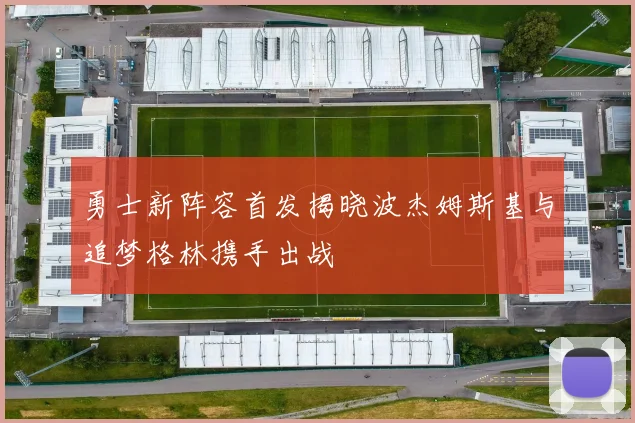 勇士新阵容首发揭晓波杰姆斯基与追梦格林携手出战