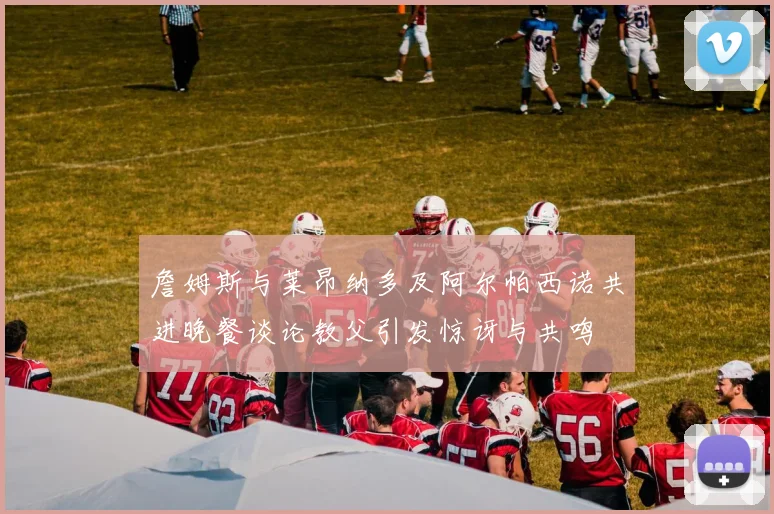 詹姆斯与莱昂纳多及阿尔帕西诺共进晚餐谈论教父引发惊讶与共鸣