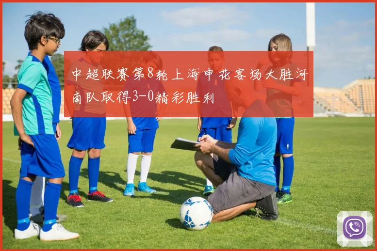 中超联赛第8轮上海申花客场大胜河南队取得3-0精彩胜利