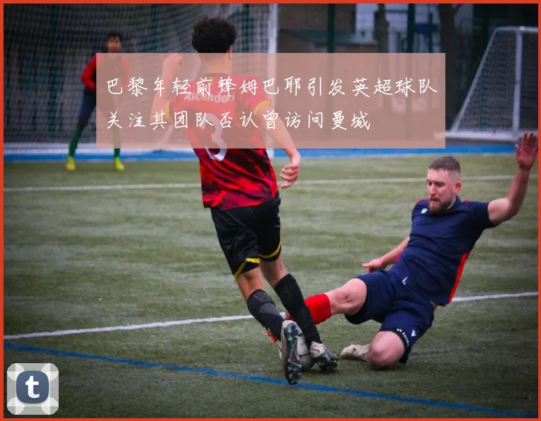 巴黎年轻前锋姆巴耶引发英超球队关注其团队否认曾访问曼城