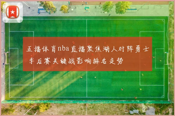 五播体育nba直播聚焦湖人对阵勇士 季后赛关键战影响排名走势