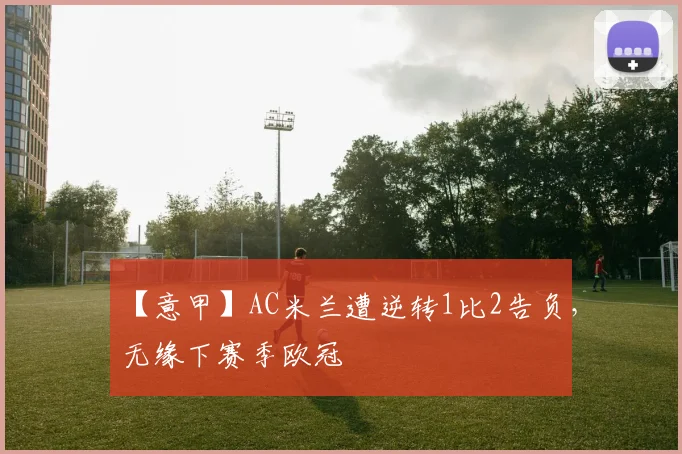 【意甲】AC米兰遭逆转1比2告负，无缘下赛季欧冠