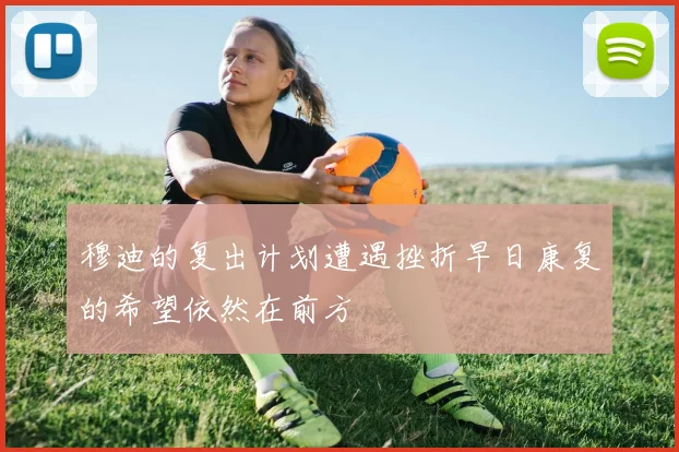 穆迪的复出计划遭遇挫折早日康复的希望依然在前方