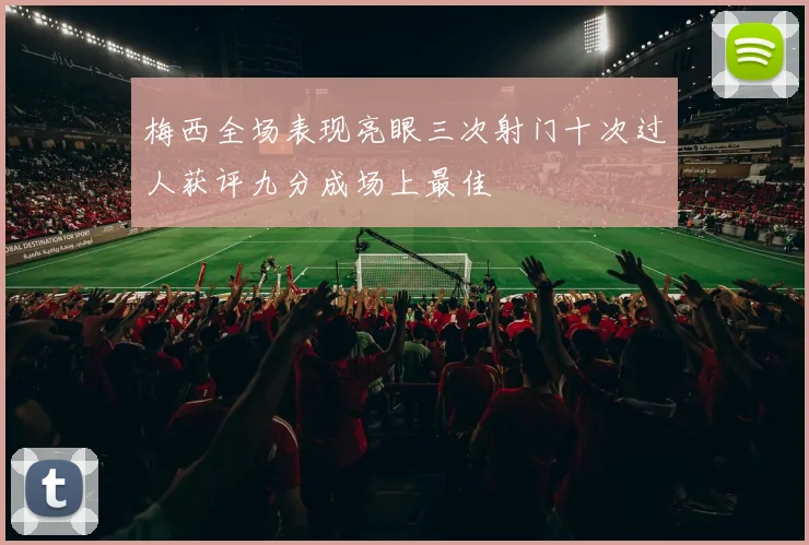 梅西全场表现亮眼三次射门十次过人获评九分成场上最佳