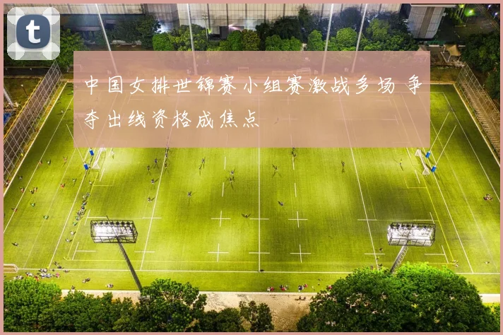 中国女排世锦赛小组赛激战多场 争夺出线资格成焦点