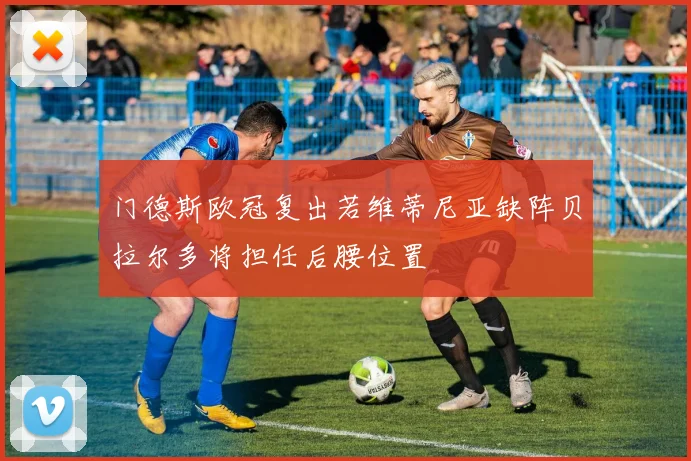 门德斯欧冠复出若维蒂尼亚缺阵贝拉尔多将担任后腰位置